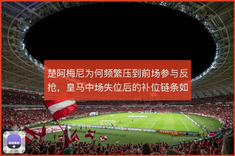 楚阿梅尼为何频繁压到前场参与反抢，皇马中场失位后的补位链条如何运转