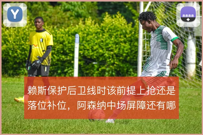 赖斯保护后卫线时该前提上抢还是落位补位，阿森纳中场屏障还有哪些解法