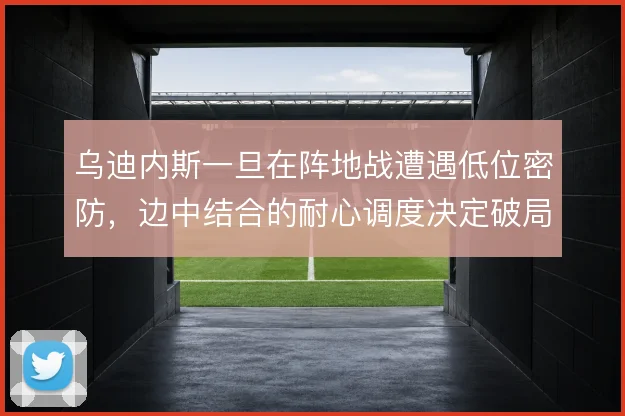 乌迪内斯一旦在阵地战遭遇低位密防，边中结合的耐心调度决定破局效率