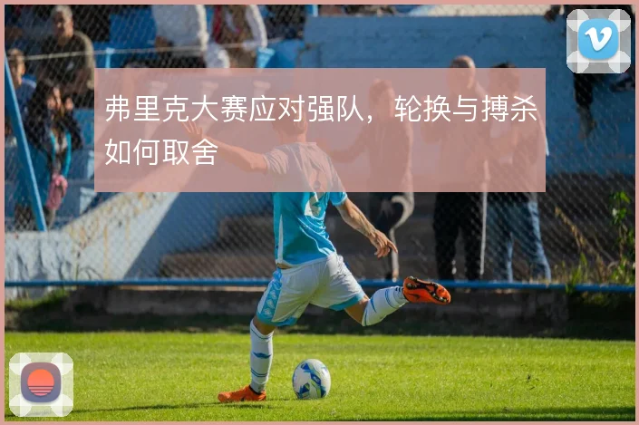弗里克大赛应对强队，轮换与搏杀如何取舍