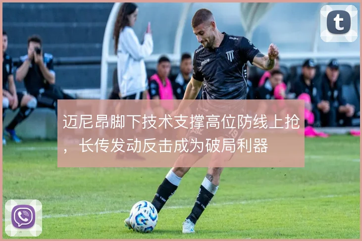 迈尼昂脚下技术支撑高位防线上抢,长传发动反击成为破局利器