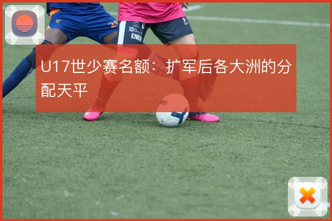 U17世少赛名额:扩军后各大洲的分配天平