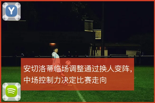 安切洛蒂临场调整通过换人变阵，中场控制力决定比赛走向