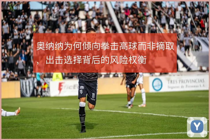 奥纳纳为何倾向拳击高球而非摘取，出击选择背后的风险权衡