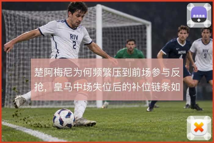楚阿梅尼为何频繁压到前场参与反抢，皇马中场失位后的补位链条如何运转