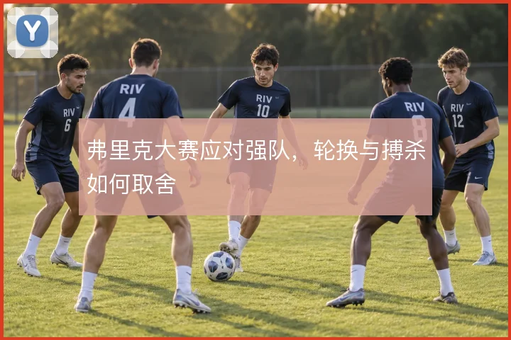 弗里克大赛应对强队，轮换与搏杀如何取舍