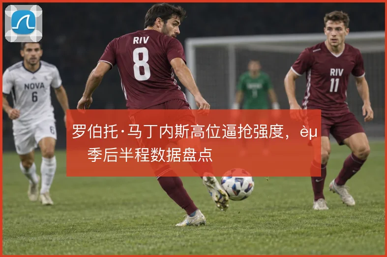 罗伯托·马丁内斯高位逼抢强度,赛季后半程数据盘点