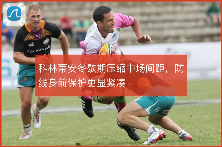 科林蒂安冬歇期压缩中场间距,防线身前保护更显紧凑