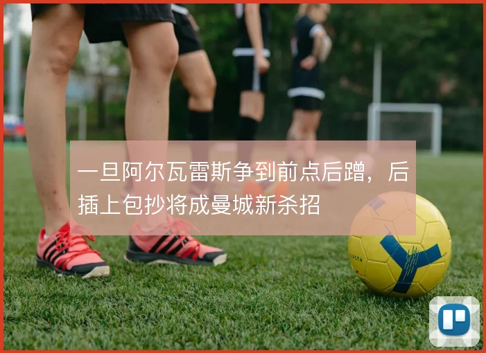 一旦阿尔瓦雷斯争到前点后蹭,后插上包抄将成曼城新杀招