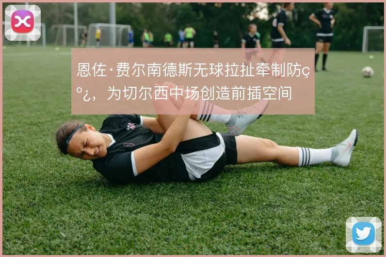 恩佐·费尔南德斯无球拉扯牵制防线,为切尔西中场创造前插空间