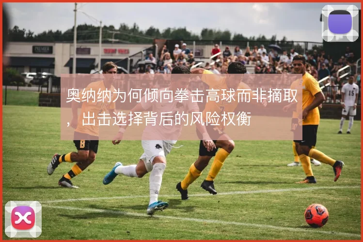 奥纳纳为何倾向拳击高球而非摘取，出击选择背后的风险权衡