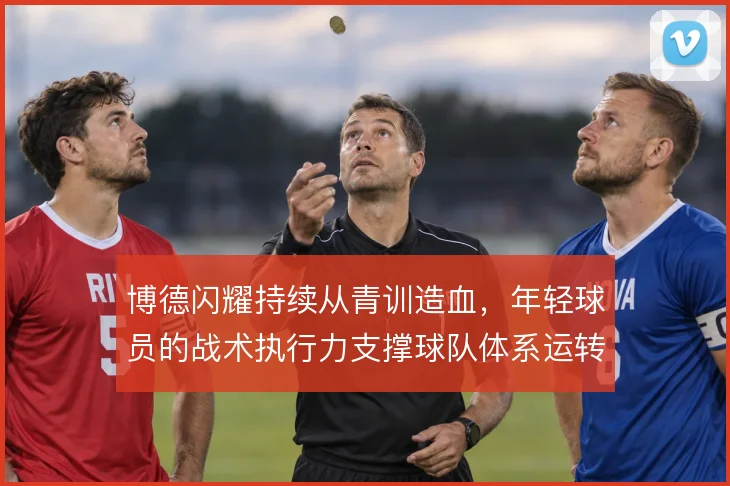 博德闪耀持续从青训造血，年轻球员的战术执行力支撑球队体系运转