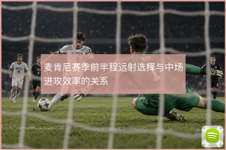 麦肯尼赛季前半程远射选择与中场进攻效率的关系