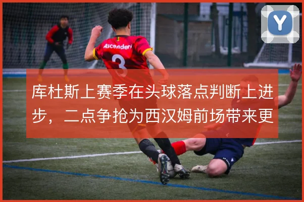 库杜斯上赛季在头球落点判断上进步，二点争抢为西汉姆前场带来更多延续