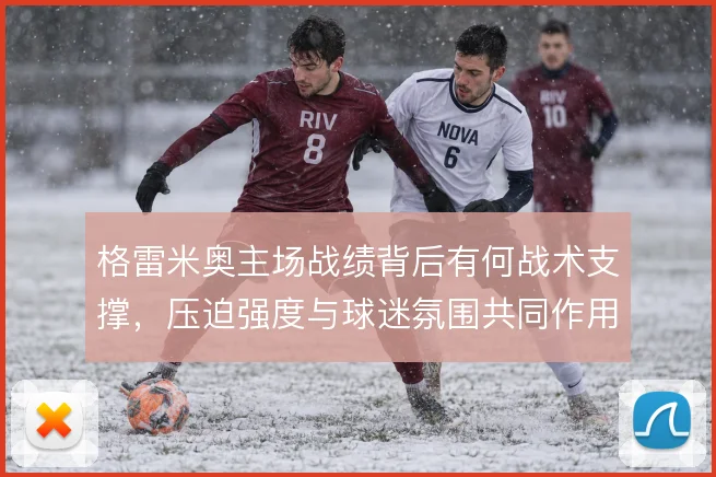 格雷米奥主场战绩背后有何战术支撑,压迫强度与球迷氛围共同作用