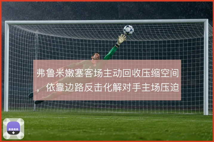 弗鲁米嫩塞客场主动回收压缩空间，依靠边路反击化解对手主场压迫