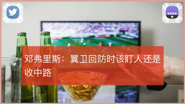 邓弗里斯：翼卫回防时该盯人还是收中路