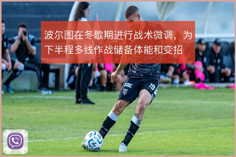 波尔图在冬歇期进行战术微调，为下半程多线作战储备体能和变招