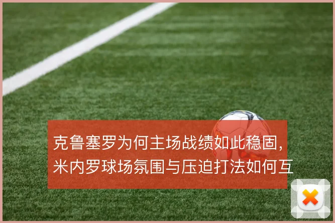 克鲁塞罗为何主场战绩如此稳固，米内罗球场氛围与压迫打法如何互相成就