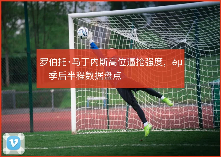 罗伯托·马丁内斯高位逼抢强度，赛季后半程数据盘点