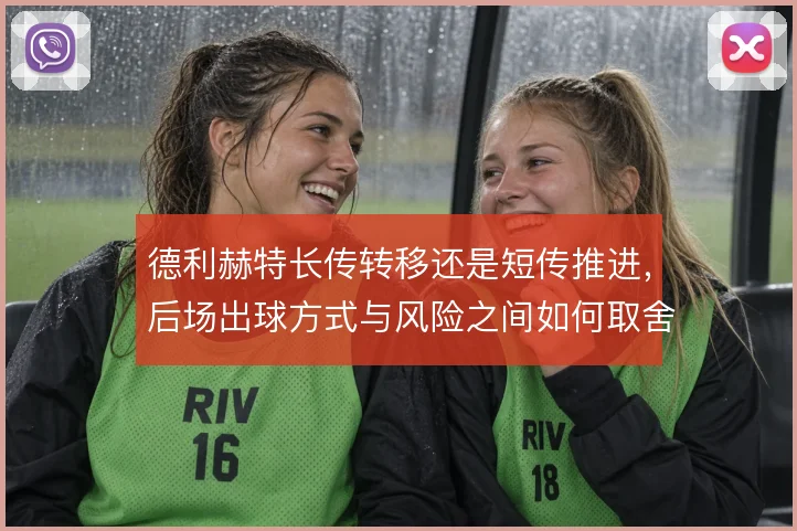 德利赫特长传转移还是短传推进,后场出球方式与风险之间如何取舍