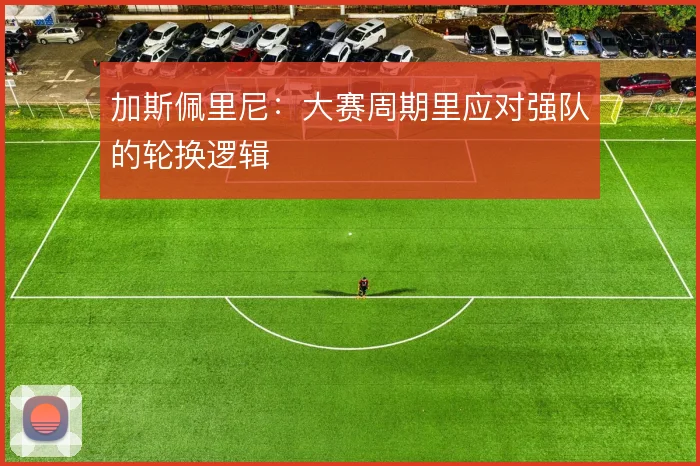 加斯佩里尼：大赛周期里应对强队的轮换逻辑
