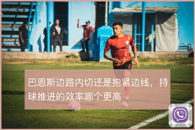 巴恩斯边路内切还是抱紧边线,持球推进的效率哪个更高
