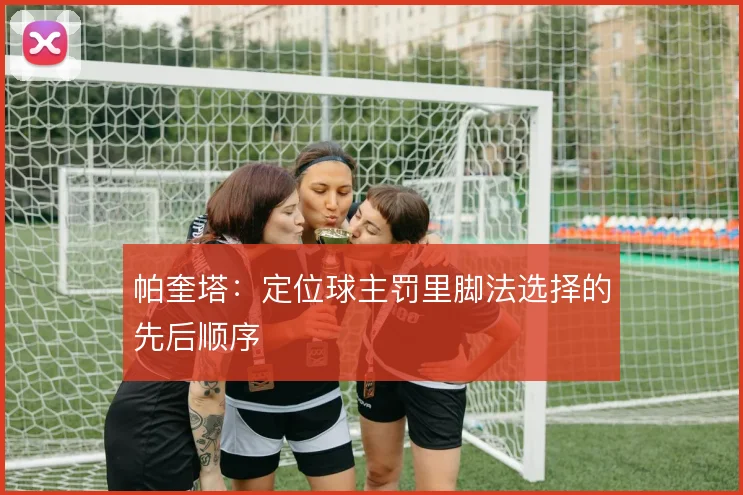 帕奎塔:定位球主罚里脚法选择的先后顺序