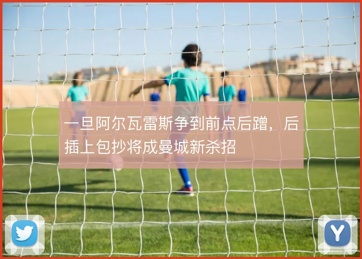 一旦阿尔瓦雷斯争到前点后蹭,后插上包抄将成曼城新杀招