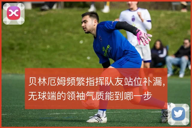 贝林厄姆频繁指挥队友站位补漏,无球端的领袖气质能到哪一步