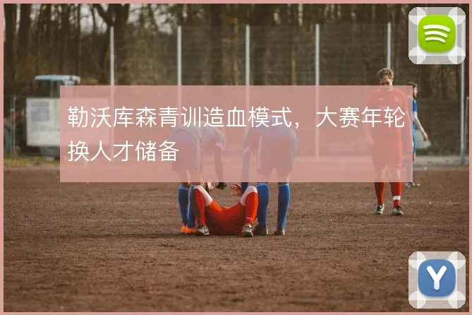 勒沃库森青训造血模式，大赛年轮换人才储备