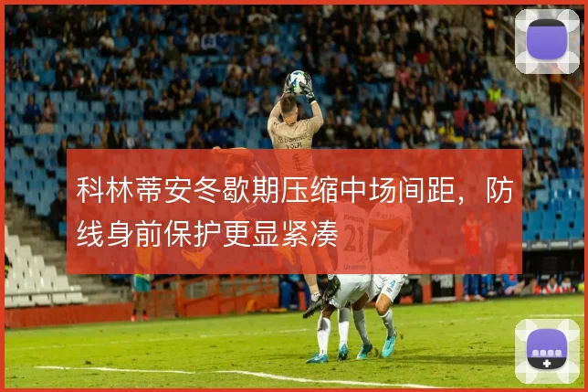 科林蒂安冬歇期压缩中场间距,防线身前保护更显紧凑