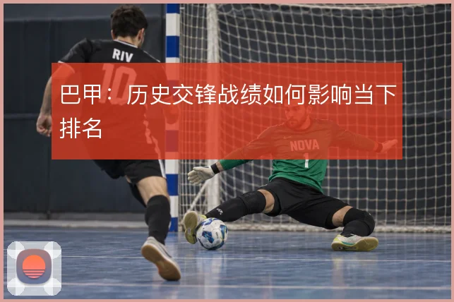 巴甲：历史交锋战绩如何影响当下排名