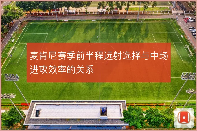 麦肯尼赛季前半程远射选择与中场进攻效率的关系