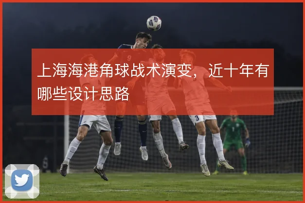 上海海港角球战术演变,近十年有哪些设计思路