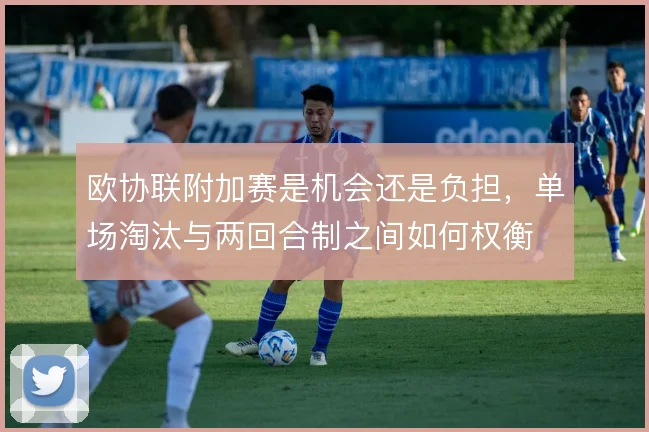 欧协联附加赛是机会还是负担，单场淘汰与两回合制之间如何权衡