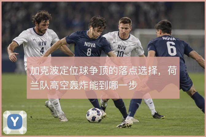 加克波定位球争顶的落点选择,荷兰队高空轰炸能到哪一步