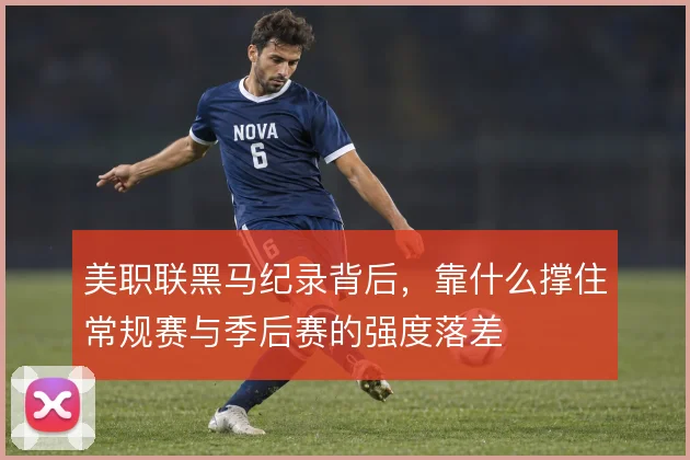 美职联黑马纪录背后,靠什么撑住常规赛与季后赛的强度落差