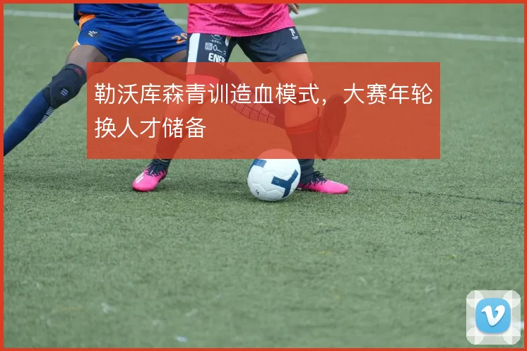 勒沃库森青训造血模式，大赛年轮换人才储备
