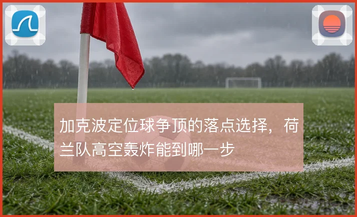 加克波定位球争顶的落点选择，荷兰队高空轰炸能到哪一步