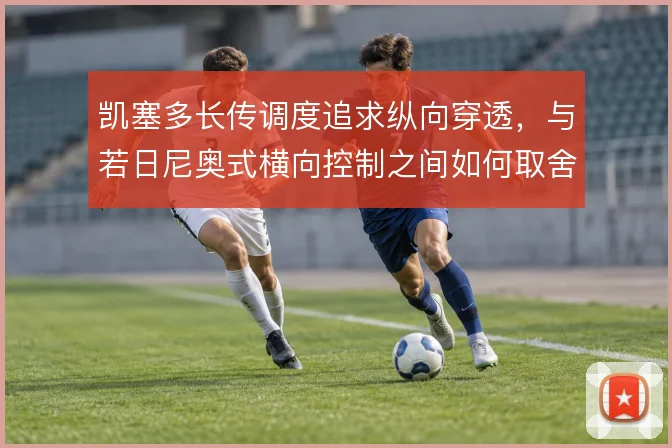 凯塞多长传调度追求纵向穿透，与若日尼奥式横向控制之间如何取舍