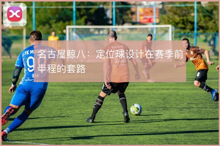 名古屋鲸八：定位球设计在赛季前半程的套路