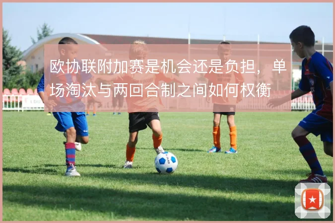 欧协联附加赛是机会还是负担，单场淘汰与两回合制之间如何权衡