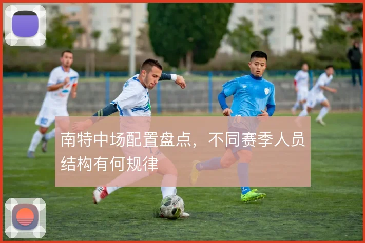 南特中场配置盘点，不同赛季人员结构有何规律