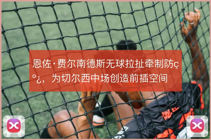 恩佐·费尔南德斯无球拉扯牵制防线，为切尔西中场创造前插空间