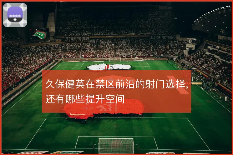 久保健英在禁区前沿的射门选择,还有哪些提升空间