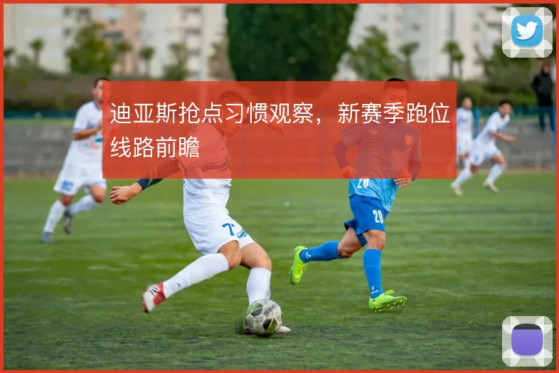 迪亚斯抢点习惯观察，新赛季跑位线路前瞻