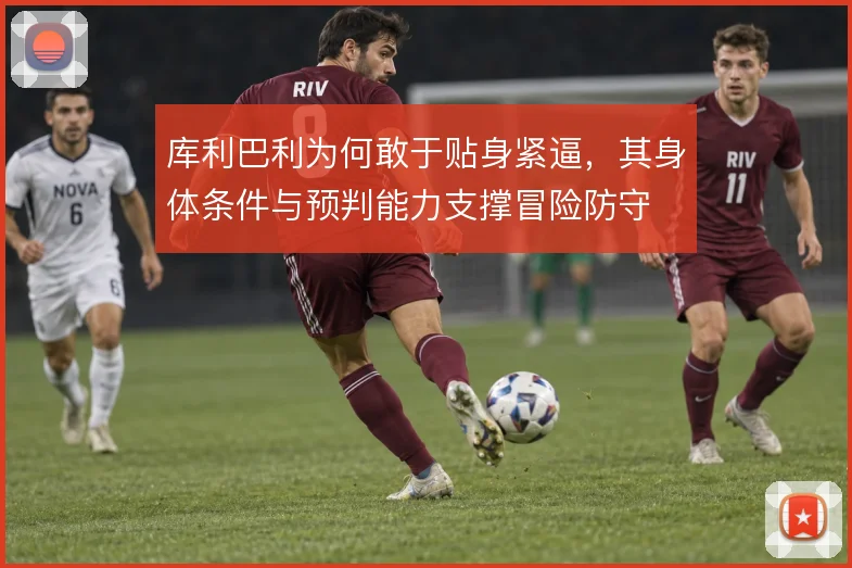 库利巴利为何敢于贴身紧逼,其身体条件与预判能力支撑冒险防守
