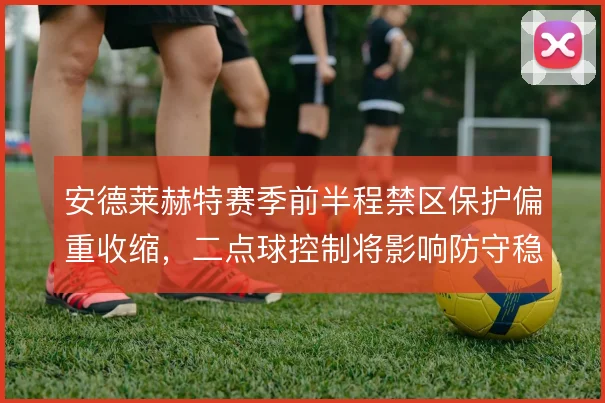 安德莱赫特赛季前半程禁区保护偏重收缩，二点球控制将影响防守稳定性