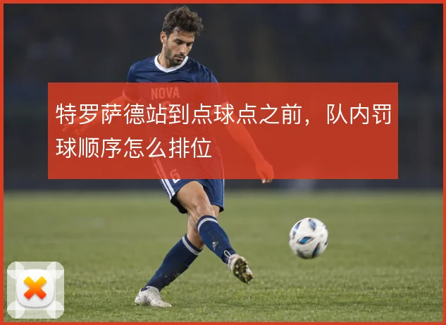 特罗萨德站到点球点之前，队内罚球顺序怎么排位